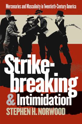 Strikebreaking and Intimidation: Mercenaries and Masculinity in Twentieth-Century America - Norwood, Stephen H