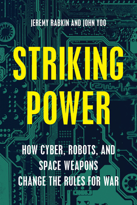 Striking Power: How Cyber, Robots, and Space Weapons Change the Rules for War - Rabkin, Jeremy, and Yoo, John