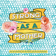 Strong as a Mother: You Are Amazing, You Are Brave, You Are Inspiring
