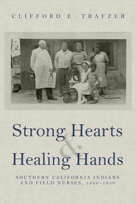 Strong Hearts and Healing Hands: Southern California Indians and Field Nurses, 1920-1950 - Trafzer, Clifford E