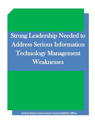 Strong Leadership Needed to Address Serious Information Technology Management Weaknesses - United States Government Accountability