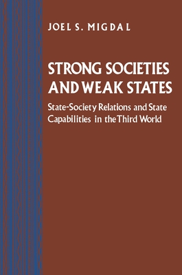 Strong Societies and Weak States: State-Society Relations and State Capabilities in the Third World - Migdal, Joel S