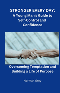 Stronger Every Day: A Young Man's Guide to Self-Control and Confidence: Overcoming Temptation and Building a Life of Purpose