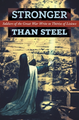 Stronger than Steel: Soldiers of the Great War Write to Thrse of Lisieux - Les Poilus, and Sr Marie of the Child Jesus (Translated by), and Longenecker, Dwight, Fr. (Foreword by)