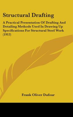 Structural Drafting: A Practical Presentation Of Drafting And Detailing Methods Used In Drawing Up Specifications For Structural Steel Work (1913) - Dufour, Frank Oliver