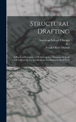 Structural Drafting: A Practical Presentation Of Drafting And Detailing Methods Used In Drawing Up Specifications For Structural Steel Work - (Chicago, American School, and Ill ), and Frank Oliver Dufour (Creator)