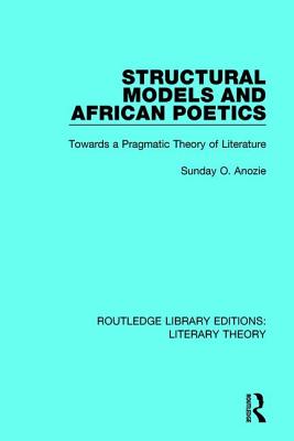 Structural Models and African Poetics: Towards a Pragmatic Theory of Literature - Anozie, Sunday O.