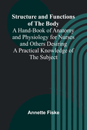 Structure and Functions of the Body;A Hand-Book of Anatomy and Physiology for Nurses and Others Desiring a Practical Knowledge of the Subject