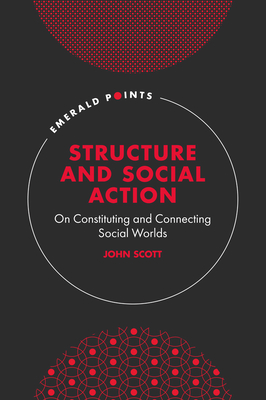 Structure and Social Action: On Constituting and Connecting Social Worlds - Scott, John