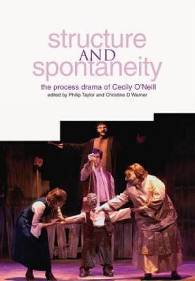 Structure and Spontaneity: The Process Drama of Cecily O'Neill - Warner, Cris (Editor), and Taylor, Philip (Editor), and Bolton, Gavin (Foreword by)
