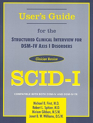 Structured Clinical Interview for Dsm-Iv(r) Axis I Disorders (Scid-I), Clinician Version, User's Guide - First, Michael B, Dr., M.D., and Spitzer, Robert L, Dr., M.D., and Gibbon, Miriam, Ms., MSW