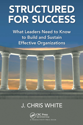 Structured for Success: What Leaders Need to Know to Build and Sustain Effective Organizations - White, J Chris