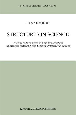 Structures in Science: Heuristic Patterns Based on Cognitive Structures An Advanced Textbook in Neo-Classical Philosophy of Science - Kuipers, Theo A.F.