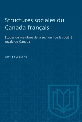 Structures Sociales Du Canada Fran?ais: Etudes de Membres de la Section I de la Soci?t? Royale Du Canada - Sylvestre, Guy