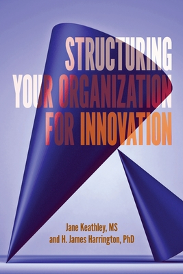 Structuring Your Organization for Innovation - Keathley, Jane D, and Harrington, H James