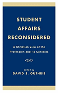 Student Affairs Reconsidered: A Christian View of the Profession and Its Contexts