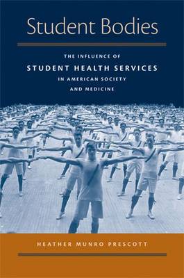 Student Bodies: The Influence of Student Health Services in American Society & Medicine - Prescott, Heather Munro