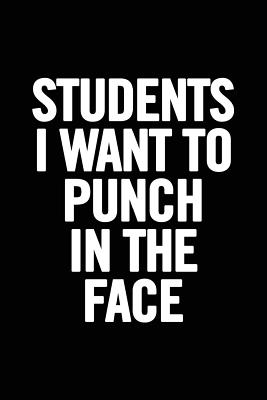 Students I Want to Punch in the Face: 6x9 Notebook, Lined, 100 Pages, Funny Gag Gift for High School Teacher, College Professor to show appreciation, retirement, for women or men - For Everyone, Journals