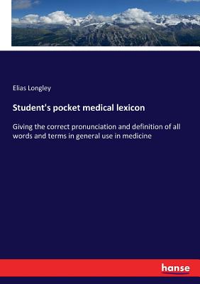 Student's pocket medical lexicon: Giving the correct pronunciation and definition of all words and terms in general use in medicine - Longley, Elias