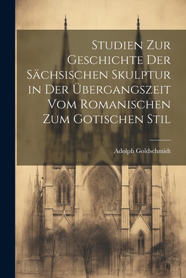 Studien Zur Geschichte Der Schsischen Skulptur in Der bergangszeit Vom Romanischen Zum Gotischen Stil - Goldschmidt, Adolph