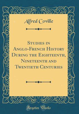 Studies in Anglo-French History During the Eighteenth, Nineteenth and Twentieth Centuries (Classic Reprint) - Coville, Alfred