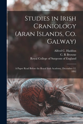 Studies in Irish Craniology (Aran Islands, Co. Galway): a Paper Read Before the Royal Irish Academy, December 12, 1892 - Haddon, Alfred C (Alfred Cort) 1855 (Creator), and Browne, C R (Creator), and Royal College of Surgeons of England (Creator)