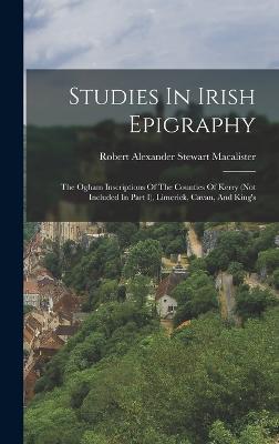 Studies In Irish Epigraphy: The Ogham Inscriptions Of The Counties Of Kerry (not Included In Part I), Limerick, Cavan, And King's - Robert Alexander Stewart MacAlister (Creator)