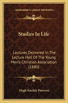 Studies in Life: Lectures Delivered in the Lecture Hall of the Young Men's Christian Association (1880) - Paterson, Hugh Sinclair
