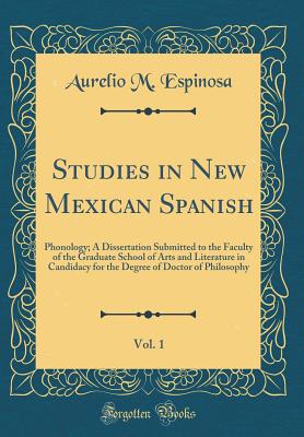 Studies in New Mexican Spanish, Vol. 1: Phonology; A Dissertation Submitted to the Faculty of the Graduate School of Arts and Literature in Candidacy for the Degree of Doctor of Philosophy (Classic Reprint) - Espinosa, Aurelio M