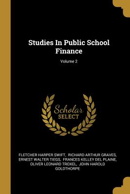 Studies In Public School Finance; Volume 2 - Swift, Fletcher Harper, and Richard Arthur Graves (Creator), and Ernest Walter Tiegs (Creator)