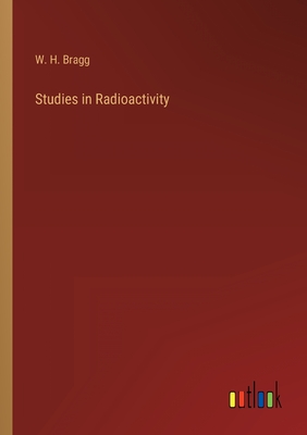 Studies in Radioactivity - Bragg, W H