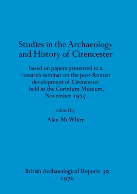 Studies in the Archaeology and History of Cirencester: based on papers presented to a research seminar on the post-Roman development of Cirencester held at the Corinium Museum, November 1975 - McWhirr, Alan (Editor)