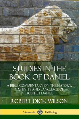 Studies in the Book of Daniel: A Bible Commentary on the History, Captivity and Language of Prophet Daniel - Wilson, Robert Dick