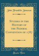 Studies in the History of the Federal Convention of 1787 (Classic Reprint)