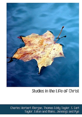 Studies in the Life of Christ - Morgan, Charles Herbert, and Taylor, Thomas Eddy, and Eaton and Mains (Creator)