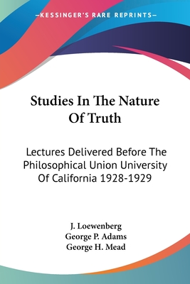 Studies In The Nature Of Truth: Lectures Delivered Before The Philosophical Union University Of California 1928-1929 - Loewenberg, J, and Adams, George P, and Mead, George H