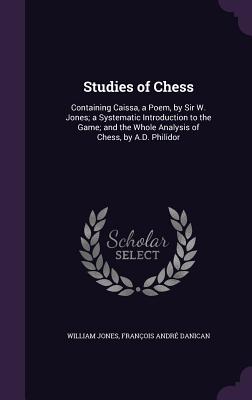 Studies of Chess: Containing Caissa, a Poem, by Sir W. Jones; a Systematic Introduction to the Game; and the Whole Analysis of Chess, by A.D. Philidor - Jones, William, Sir, and Danican, Franois Andr