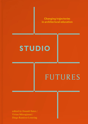 Studio Futures - Changing Trajectories In Architectural Education - Bates, Donald (Editor), and Mitsogianni, Vivian (Editor), and Ramirez-Lovering, Diego (Editor)