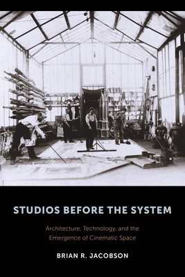 Studios Before the System: Architecture, Technology, and the Emergence of Cinematic Space - Jacobson, Brian