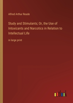Study and Stimulants; Or, the Use of Intoxicants and Narcotics in Relation to Intellectual Life: in large print - Reade, Alfred Arthur