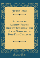 Study of an Acadian-French Dialect Spoken on the North Shore of the Baie-Des-Chaleurs (Classic Reprint)