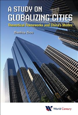 Study on Globalizing Cities, A: Theoretical Frameworks and China's Modes - Zhou, Zhenhua