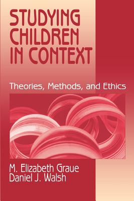 Studying Children in Context: Theories, Methods, and Ethics - Graue, M Elizabeth, Dr., and Walsh, Daniel J, Dr.