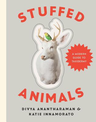 Stuffed Animals: A Modern Guide to Taxidermy - Anantharaman, Divya, and Innamorato, Katie
