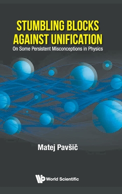 Stumbling Blocks Against Unification: On Some Persistent Misconceptions in Physics - Pavsic, Matej