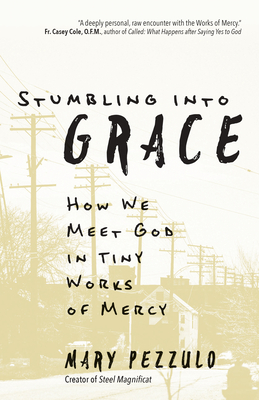 Stumbling Into Grace: How We Meet God in Tiny Works of Mercy - Pezzulo, Mary