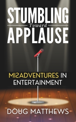 Stumbling Toward Applause: Misadventures in Entertainment - Matthews, Doug