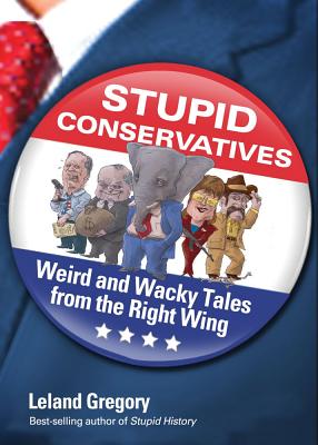 Stupid Conservatives: Weird and Wacky Tales from the Right Wing Volume 12 - Gregory, Leland
