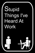 Stupid Things I've Heard At Work: 110-Page Blank Lined Journal Office Work Coworker Manager Gag Gift Idea