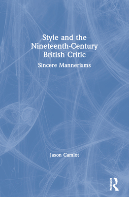 Style and the Nineteenth-Century British Critic: Sincere Mannerisms - Camlot, Jason